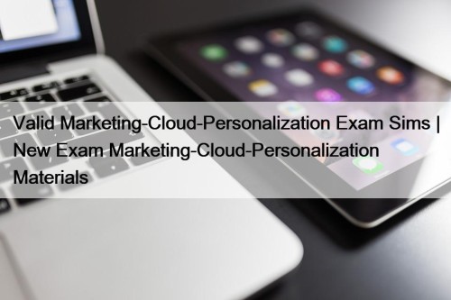 Valid Marketing-Cloud-Personalization Exam Sims | New Exam Marketing-Cloud-Personalization ...