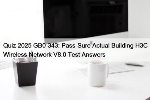 Quiz 2025 GB0-343: Pass-Sure Actual Building H3C Wireless ...